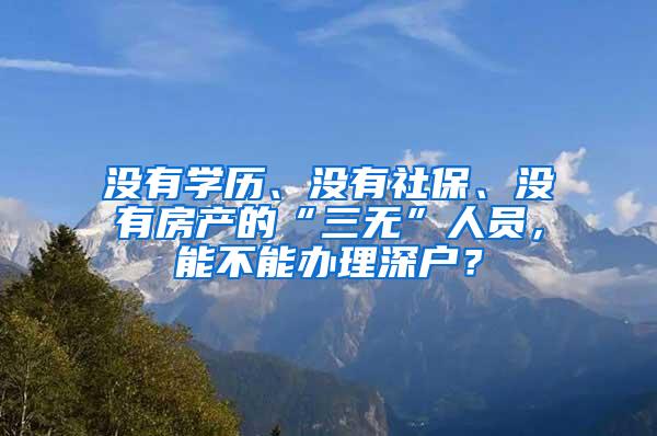 没有学历、没有社保、没有房产的“三无”人员，能不能办理深户？