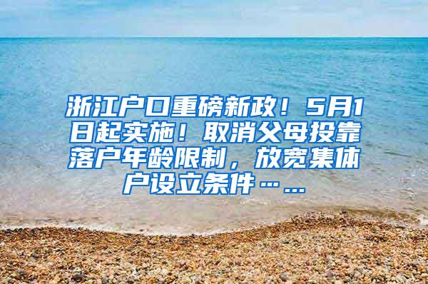 浙江户口重磅新政！5月1日起实施！取消父母投靠落户年龄限制，放宽集体户设立条件…...