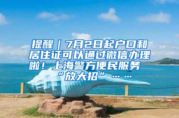 提醒｜7月2日起户口和居住证可以通过微信办理啦！上海警方便民服务“放大招”……