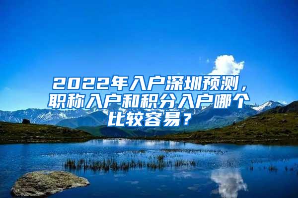 2022年入户深圳预测，职称入户和积分入户哪个比较容易？