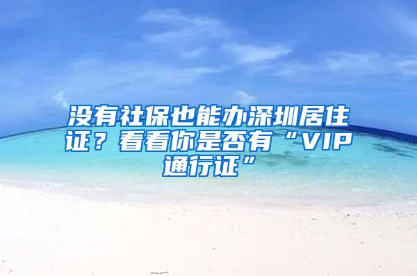 没有社保也能办深圳居住证？看看你是否有“VIP通行证”