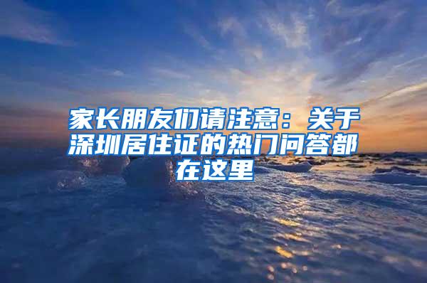 家长朋友们请注意：关于深圳居住证的热门问答都在这里