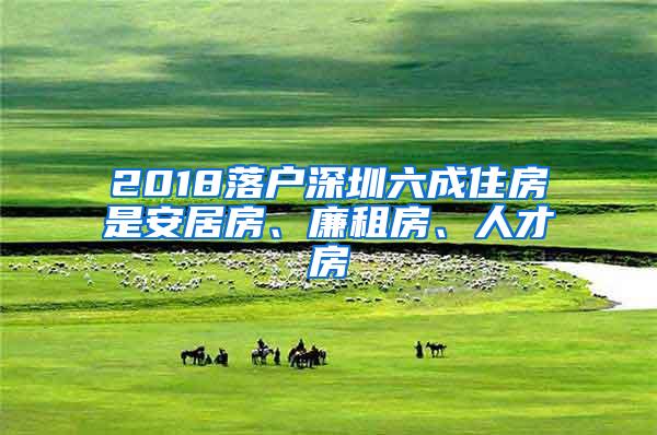 2018落户深圳六成住房是安居房、廉租房、人才房