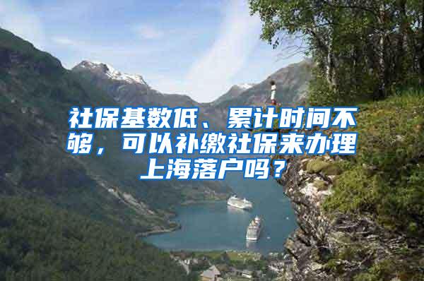 社保基数低、累计时间不够，可以补缴社保来办理上海落户吗？