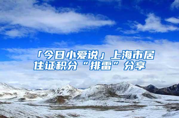 「今日小爱说」上海市居住证积分“排雷”分享