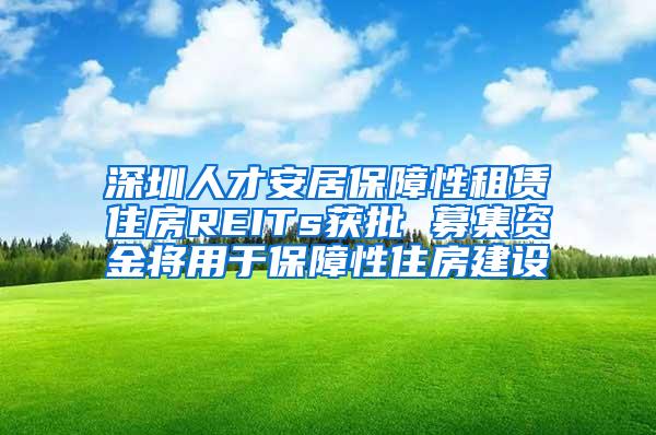 深圳人才安居保障性租赁住房REITs获批 募集资金将用于保障性住房建设