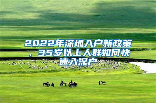 2022年深圳入户新政策、35岁以上人群如何快速入深户