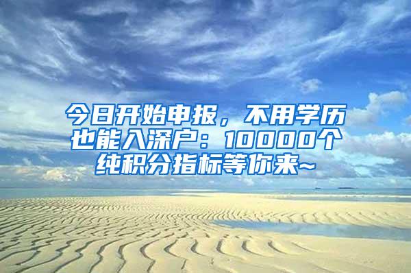 今日开始申报，不用学历也能入深户：10000个纯积分指标等你来~