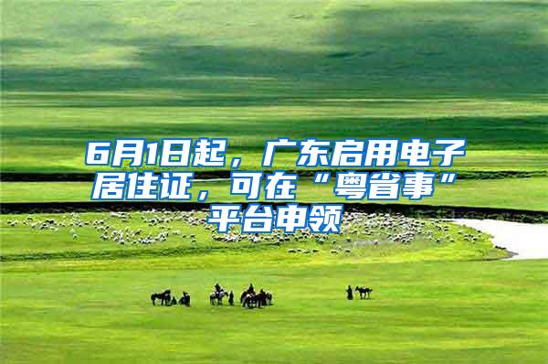 6月1日起，广东启用电子居住证，可在“粤省事”平台申领