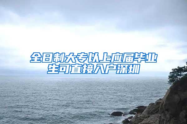 全日制大专以上应届毕业生可直接入户深圳