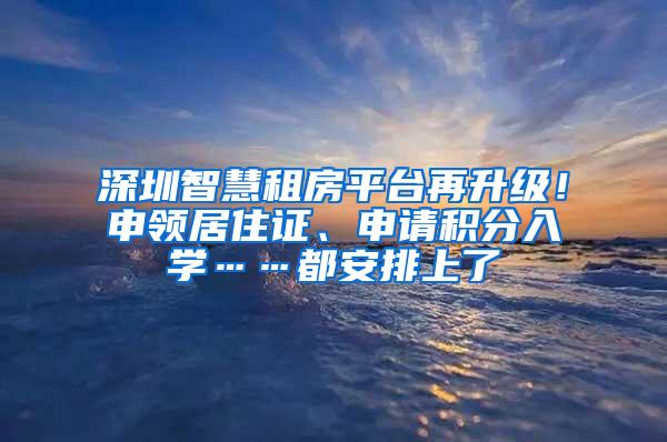 深圳智慧租房平台再升级！申领居住证、申请积分入学……都安排上了