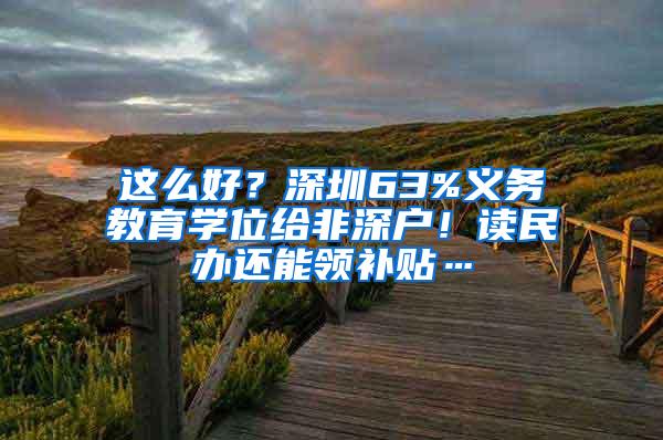 这么好？深圳63%义务教育学位给非深户！读民办还能领补贴…