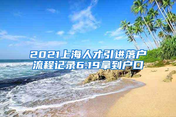 2021上海人才引进落户流程记录6.19拿到户口