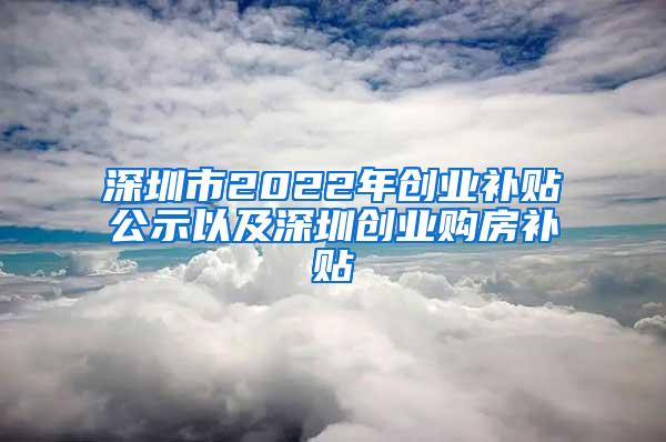 深圳市2022年创业补贴公示以及深圳创业购房补贴