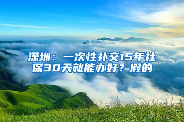 深圳：一次性补交15年社保30天就能办好？假的