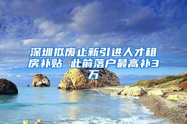 深圳拟废止新引进人才租房补贴 此前落户最高补3万