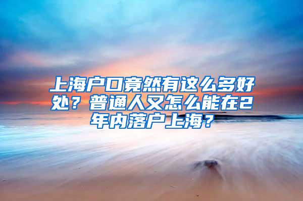 上海户口竟然有这么多好处？普通人又怎么能在2年内落户上海？