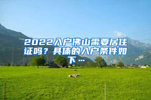 2022入户佛山需要居住证吗？具体的入户条件如下…