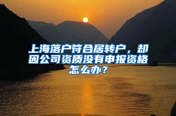 上海落户符合居转户，却因公司资质没有申报资格怎么办？