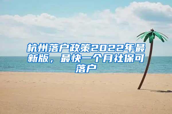 杭州落户政策2022年最新版，最快一个月社保可落户