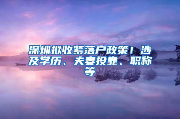 深圳拟收紧落户政策！涉及学历、夫妻投靠、职称等