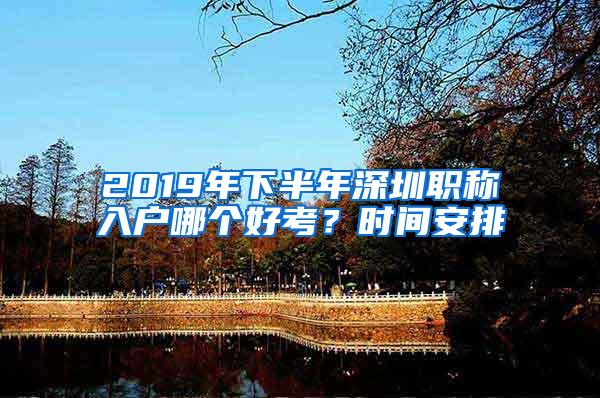 2019年下半年深圳职称入户哪个好考？时间安排