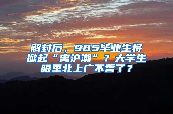 解封后，985毕业生将掀起“离沪潮”？大学生眼里北上广不香了？