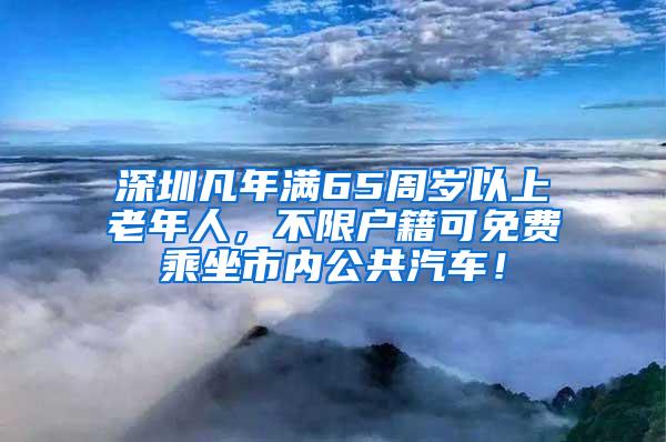 深圳凡年满65周岁以上老年人，不限户籍可免费乘坐市内公共汽车！