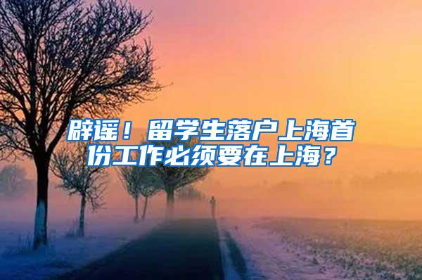 辟谣！留学生落户上海首份工作必须要在上海？