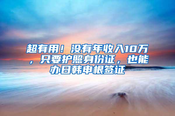 超有用！没有年收入10万，只要护照身份证，也能办日韩申根签证