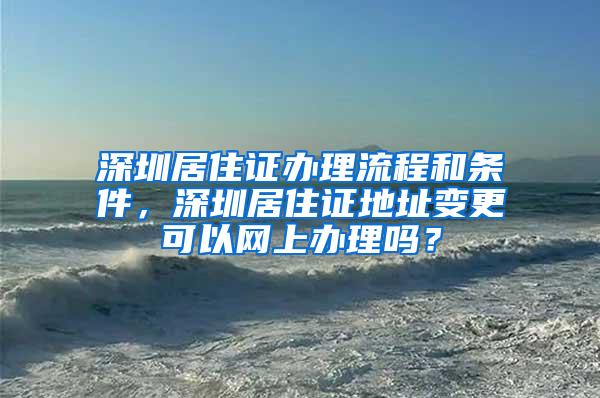 深圳居住证办理流程和条件，深圳居住证地址变更可以网上办理吗？