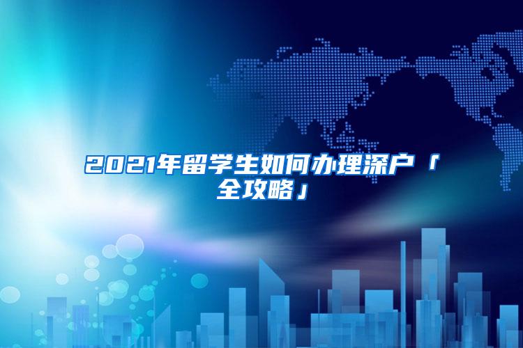 2021年留学生如何办理深户「全攻略」