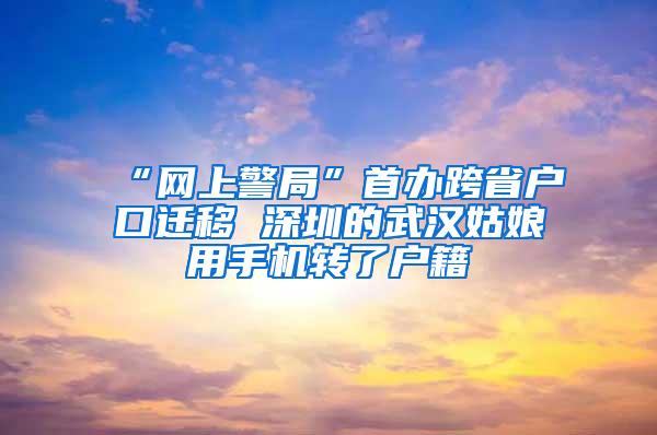 “网上警局”首办跨省户口迁移 深圳的武汉姑娘用手机转了户籍