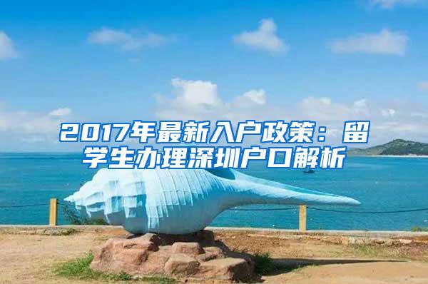 2017年最新入户政策：留学生办理深圳户口解析