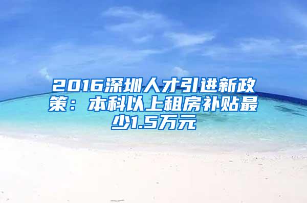 2016深圳人才引进新政策：本科以上租房补贴最少1.5万元