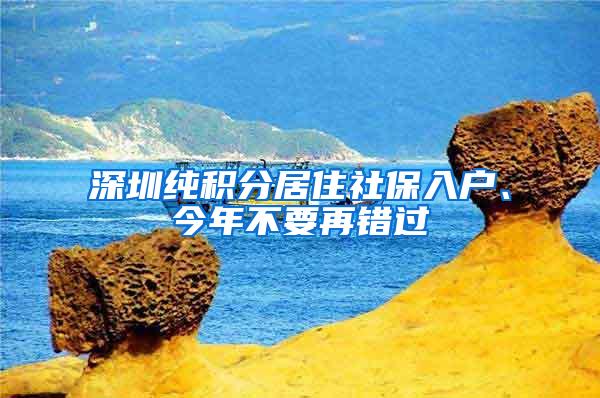 深圳纯积分居住社保入户、今年不要再错过