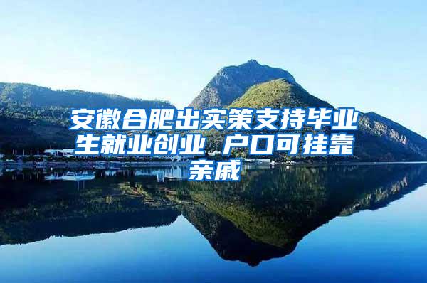 安徽合肥出实策支持毕业生就业创业 户口可挂靠亲戚