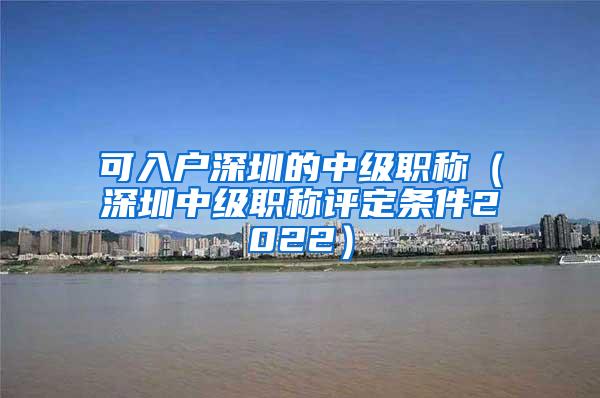 可入户深圳的中级职称（深圳中级职称评定条件2022）