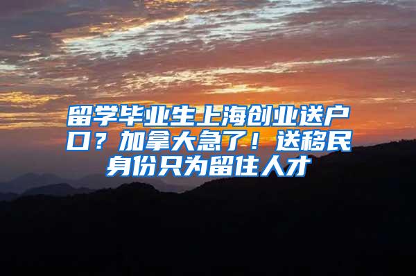 留学毕业生上海创业送户口？加拿大急了！送移民身份只为留住人才