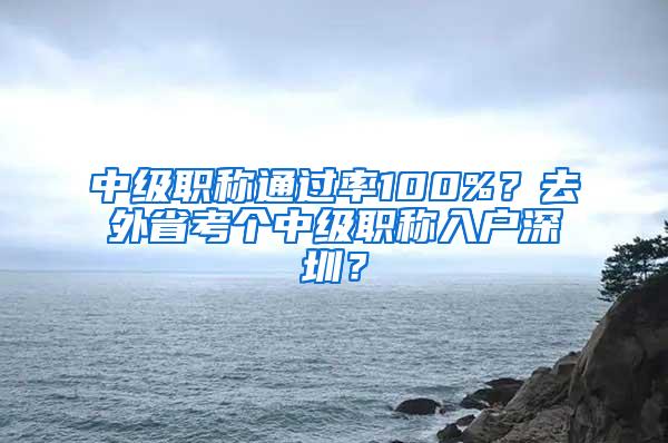 中级职称通过率100%？去外省考个中级职称入户深圳？