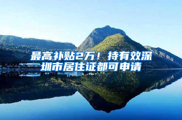 最高补贴2万！持有效深圳市居住证都可申请