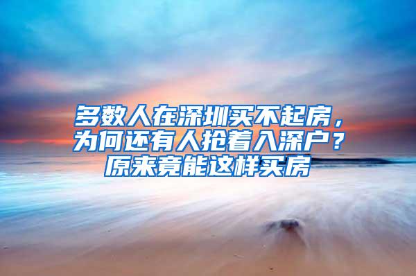 多数人在深圳买不起房，为何还有人抢着入深户？原来竟能这样买房