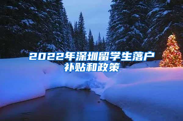 2022年深圳留学生落户补贴和政策