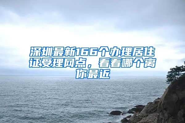 深圳最新166个办理居住证受理网点，看看哪个离你最近