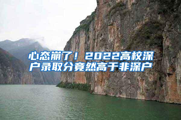 心态崩了！2022高校深户录取分竟然高于非深户