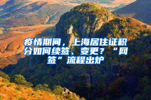 疫情期间，上海居住证积分如何续签、变更？“网签”流程出炉