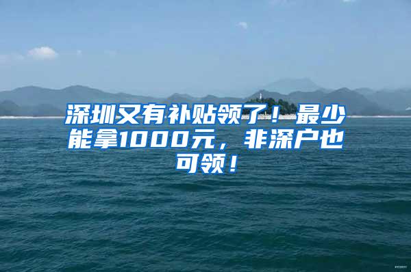 深圳又有补贴领了！最少能拿1000元，非深户也可领！