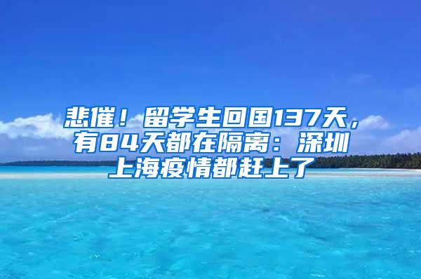 悲催！留学生回国137天，有84天都在隔离：深圳上海疫情都赶上了