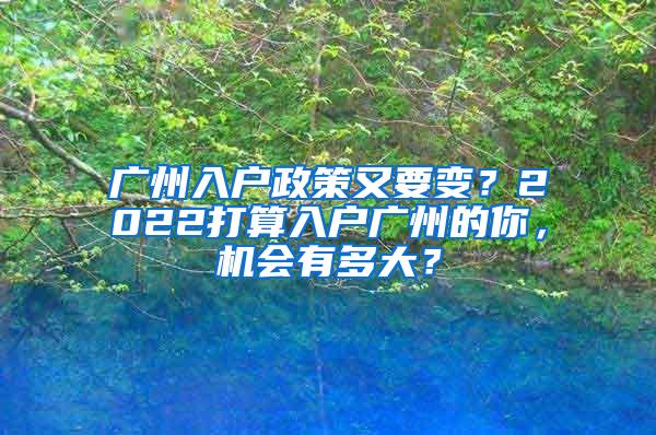 广州入户政策又要变？2022打算入户广州的你，机会有多大？