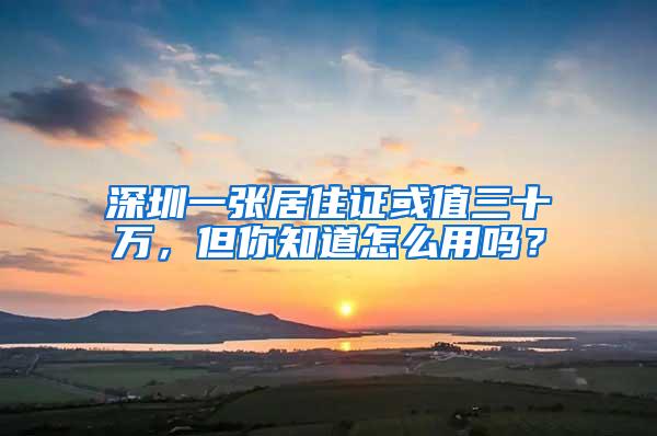 深圳一张居住证或值三十万，但你知道怎么用吗？